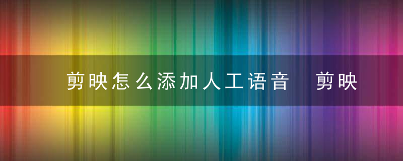 剪映怎么添加人工语音 剪映怎么添加自己的声音